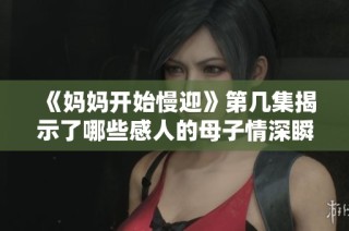 《媽媽開始慢迎》第幾集揭示了哪些感人的母子情深瞬間