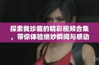 探索我珍藏的精彩視頻合集，帶你體驗絕妙瞬間與感動故事