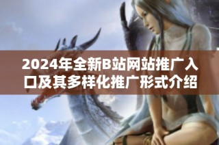 2024年全新B站網(wǎng)站推廣入口及其多樣化推廣形式介紹