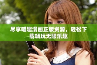 盡享喵趣漫畫正版資源，輕松下載暢玩無限樂趣
