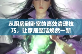 從廚房到臥室的高效清理技巧，讓家居整潔煥然一新