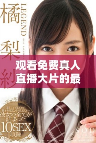 觀看免費(fèi)真人直播大片的最佳網(wǎng)站推薦與使用技巧解析