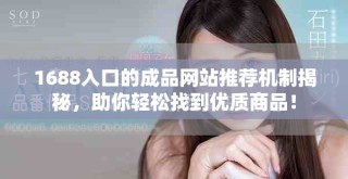 1688入口的成品網(wǎng)站推薦機制揭秘，助你輕松找到優(yōu)質(zhì)商品！