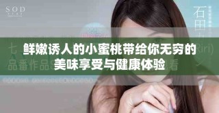 鮮嫩誘人的小蜜桃?guī)Ыo你無窮的美味享受與健康體驗(yàn)
