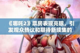 《哪吒2》票房表現(xiàn)亮眼，引發(fā)觀眾熱議和期待新續(xù)集的上演