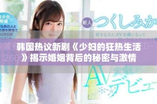 韓國(guó)熱議新劇《少婦的狂熱生活》揭示婚姻背后的秘密與激情