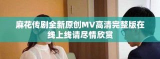 麻花傳劇全新原創(chuàng)MV高清完整版在線上線請(qǐng)盡情欣賞