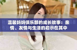 溫馨媽媽俱樂(lè)部的成長(zhǎng)故事：親情、友情與生活的啟示在其中