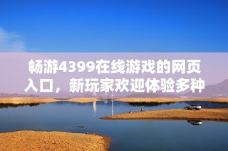 暢游4399在線游戲的網(wǎng)頁入口，新玩家歡迎體驗多種精彩內(nèi)容