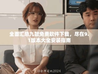 全面匯總九款免費軟件下載，盡在9.1版本大全安裝指南