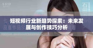 短視頻行業(yè)新趨勢(shì)探索：未來(lái)發(fā)展與創(chuàng)作技巧分析
