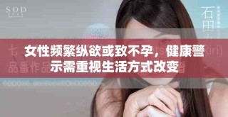 女性頻繁縱欲或致不孕，健康警示需重視生活方式改變