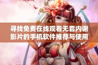 尋找免費在線觀看無套內謝影片的手機軟件推薦與使用指南