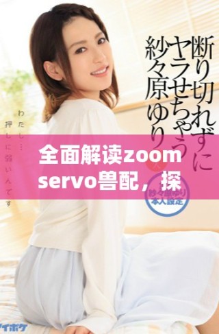 全面解讀zoomservo獸配，探尋其應(yīng)用與發(fā)展?jié)摿? class=
