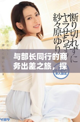 與部長(zhǎng)同行的商務(wù)出差之旅，探索職場(chǎng)新視野