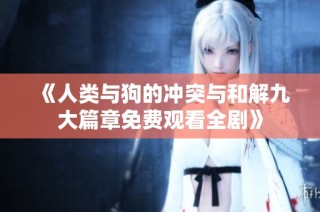 《人類(lèi)與狗的沖突與和解九大篇章免費(fèi)觀看全劇》