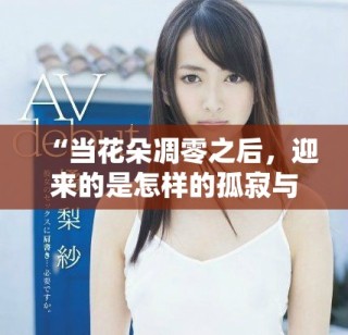 “當花朵凋零之后，迎來的是怎樣的孤寂與思考”