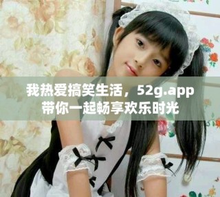 我熱愛搞笑生活，52g.app帶你一起暢享歡樂時光