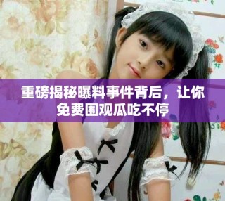 重磅揭秘曝料事件背后，讓你免費(fèi)圍觀瓜吃不停
