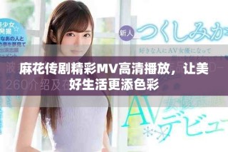 麻花傳劇精彩MV高清播放，讓美好生活更添色彩