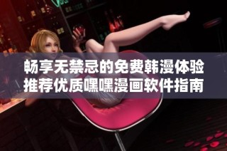 暢享無禁忌的免費(fèi)韓漫體驗推薦優(yōu)質(zhì)嘿嘿漫畫軟件指南