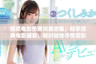 櫻花電影免費(fèi)觀看合集，暢享經(jīng)典電影盛宴，隨時(shí)隨地盡情觀影
