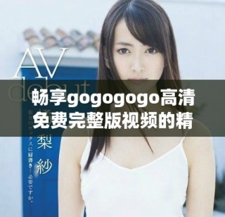 暢享gogogogo高清免費完整版視頻的精彩內容與樂趣