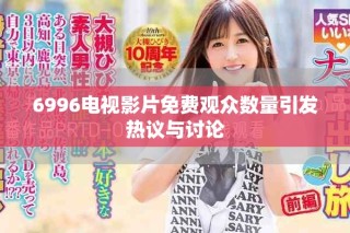 6996電視影片免費觀眾數(shù)量引發(fā)熱議與討論
