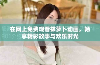 在網(wǎng)上免費(fèi)觀看拔蘿卜動(dòng)畫，暢享精彩故事與歡樂(lè)時(shí)光