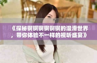 《探秘錒錒錒錒錒錒的濕滑世界，帶你體驗不一樣的視聽盛宴》