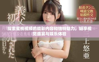 探索蜜桃視頻的精彩內(nèi)容和獨(dú)特魅力，暢享視覺盛宴與娛樂體驗