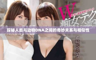 探秘人類與動(dòng)物DNA之間的奇妙關(guān)系與相似性