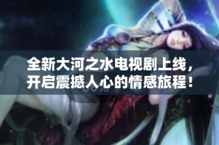 全新大河之水電視劇上線，開啟震撼人心的情感旅程！