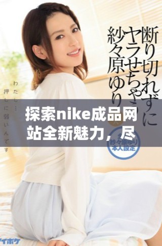 探索nike成品網(wǎng)站全新魅力，盡享時尚運(yùn)動潮流生活