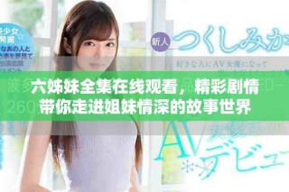 六姊妹全集在線觀看，精彩劇情帶你走進(jìn)姐妹情深的故事世界