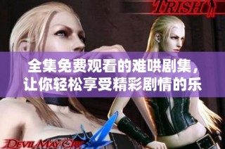 全集免費觀看的難哄劇集，讓你輕松享受精彩劇情的樂趣