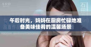 午后時光，媽媽在廚房忙碌地準(zhǔn)備美味佳肴的溫馨場景