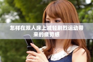 怎樣在雙人床上減輕劇烈運(yùn)動帶來的疲勞感