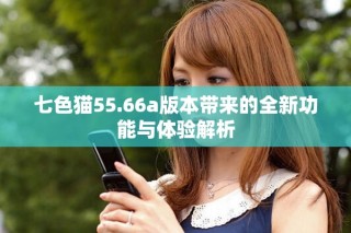 七色貓55.66a版本帶來的全新功能與體驗解析