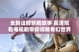 全新詮釋妖精故事 高清觀看電視劇帶你領(lǐng)略奇幻世界