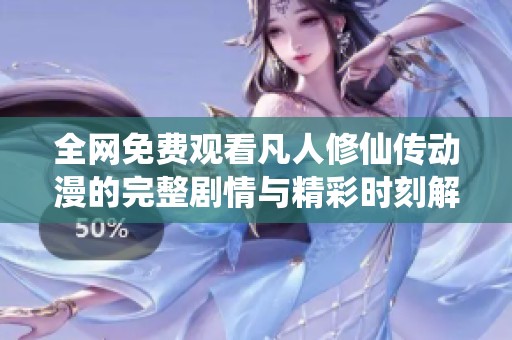 全網(wǎng)免費(fèi)觀看凡人修仙傳動(dòng)漫的完整劇情與精彩時(shí)刻解析
