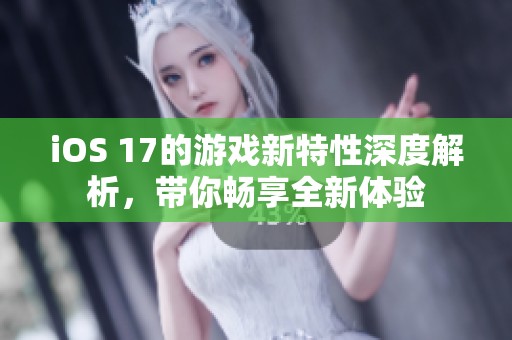 iOS 17的游戲新特性深度解析，帶你暢享全新體驗