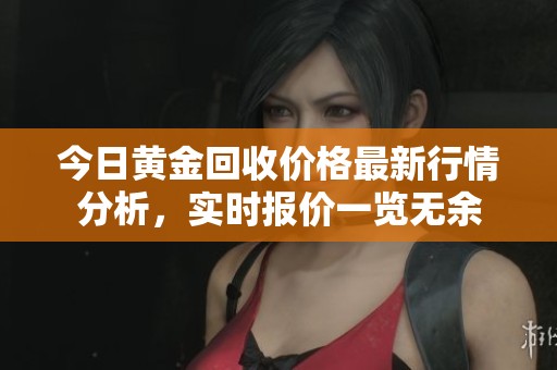 今日黃金回收價(jià)格最新行情分析，實(shí)時(shí)報(bào)價(jià)一覽無(wú)余