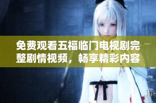免費(fèi)觀看五福臨門電視劇完整劇情視頻，暢享精彩內(nèi)容與感人故事
