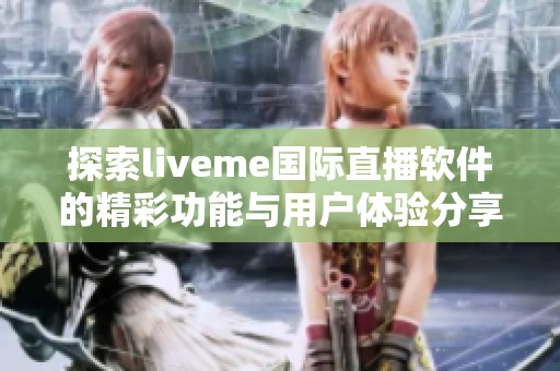 探索liveme國際直播軟件的精彩功能與用戶體驗(yàn)分享