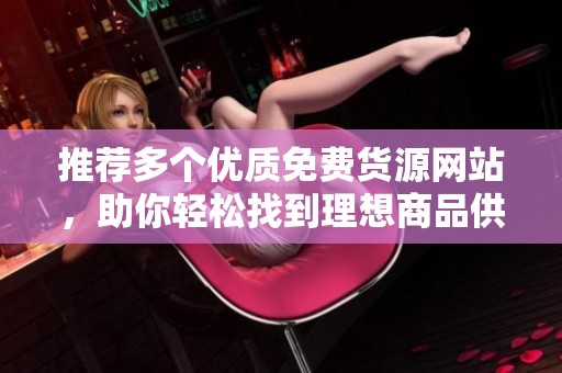推薦多個(gè)優(yōu)質(zhì)免費(fèi)貨源網(wǎng)站，助你輕松找到理想商品供應(yīng)商
