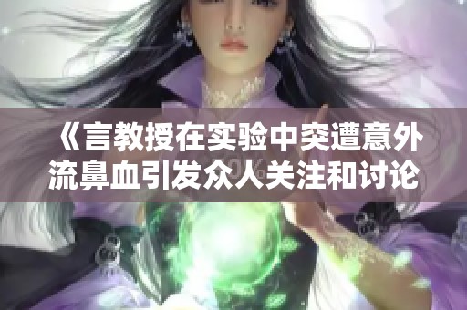 《言教授在實(shí)驗(yàn)中突遭意外流鼻血引發(fā)眾人關(guān)注和討論》