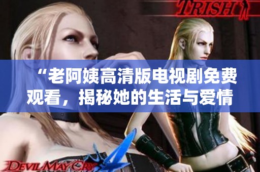 “老阿姨高清版電視劇免費觀看，揭秘她的生活與愛情故事”