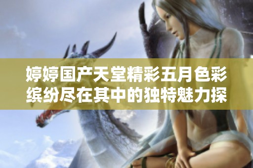 婷婷國(guó)產(chǎn)天堂精彩五月色彩繽紛盡在其中的獨(dú)特魅力探秘