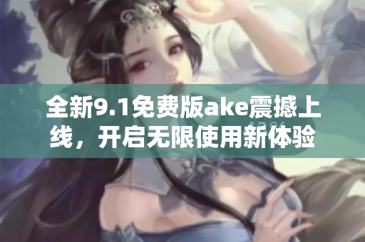 全新9.1免費(fèi)版ake震撼上線，開(kāi)啟無(wú)限使用新體驗(yàn)